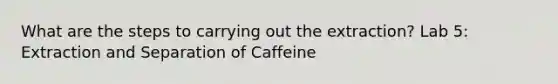 What are the steps to carrying out the extraction? Lab 5: Extraction and Separation of Caffeine