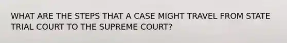 WHAT ARE THE STEPS THAT A CASE MIGHT TRAVEL FROM STATE TRIAL COURT TO THE SUPREME COURT?