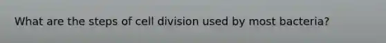 What are the steps of cell division used by most bacteria?