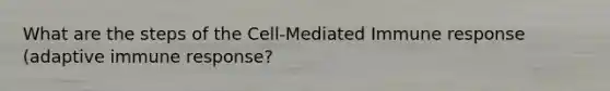 What are the steps of the Cell-Mediated Immune response (adaptive immune response?