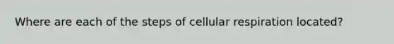 Where are each of the steps of cellular respiration located?