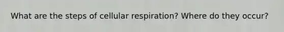 What are the steps of cellular respiration? Where do they occur?