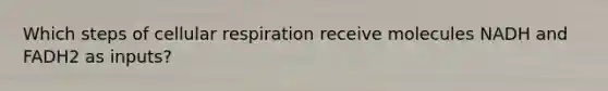 Which steps of cellular respiration receive molecules NADH and FADH2 as inputs?