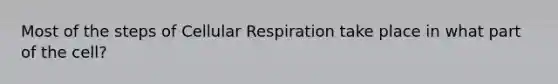 Most of the steps of Cellular Respiration take place in what part of the cell?