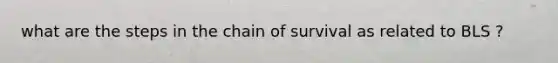 what are the steps in the chain of survival as related to BLS ?