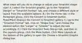 What steps will you do to change or adjust your SmartArt shape size? A.) select the SmartArt graphic, go to the "SmartArt Design" or "SmartArt Format" tab, and choose a different style or layout from the available options. B.) On the Home tab, in the Paragraph group, click the Convert to SmartArt button. PowerPoint displays the Convert to SmartArt gallery. C.) go to the "SmartArt Format" tab, click on "Shape Size," and choose the desired option like "Larger" or "Smaller" to adjust the size accordingly. D.) Click the SmartArt Tools Design tab, and then in the Layouts group, click the More button. Click More Layouts at the bottom of the gallery to open the Choose a SmartArt Graphic dialog box.