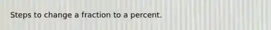 Steps to change a fraction to a percent.