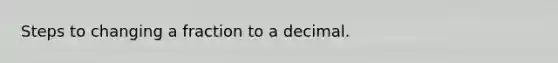 Steps to changing a fraction to a decimal.