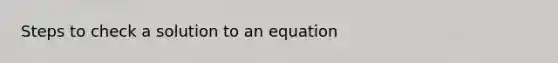 Steps to check a solution to an equation