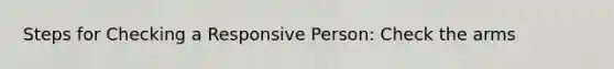Steps for Checking a Responsive Person: Check the arms