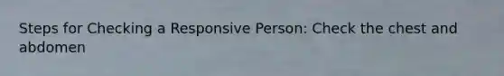 Steps for Checking a Responsive Person: Check the chest and abdomen
