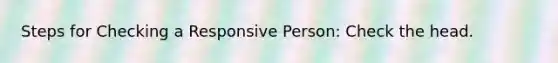 Steps for Checking a Responsive Person: Check the head.