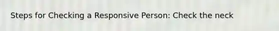 Steps for Checking a Responsive Person: Check the neck