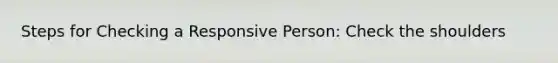 Steps for Checking a Responsive Person: Check the shoulders