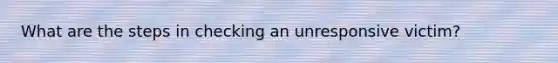 What are the steps in checking an unresponsive victim?