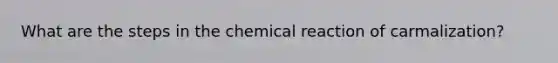 What are the steps in the chemical reaction of carmalization?