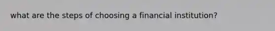 what are the steps of choosing a financial institution?
