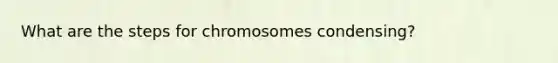 What are the steps for chromosomes condensing?