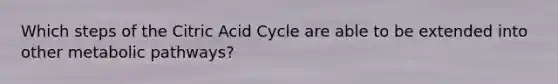 Which steps of the Citric Acid Cycle are able to be extended into other metabolic pathways?