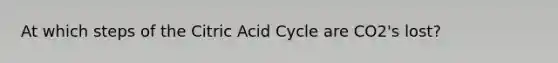 At which steps of the Citric Acid Cycle are CO2's lost?