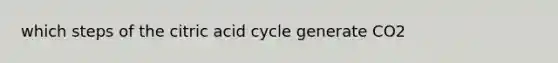 which steps of the citric acid cycle generate CO2