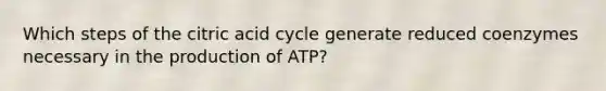 Which steps of the citric acid cycle generate reduced coenzymes necessary in the production of ATP?