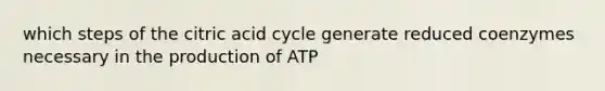 which steps of the citric acid cycle generate reduced coenzymes necessary in the production of ATP