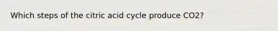 Which steps of the citric acid cycle produce CO2?