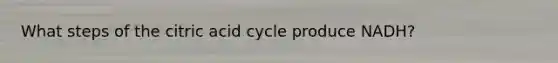 What steps of the citric acid cycle produce NADH?