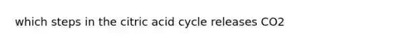 which steps in the citric acid cycle releases CO2