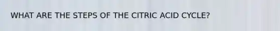 WHAT ARE THE STEPS OF THE CITRIC ACID CYCLE?