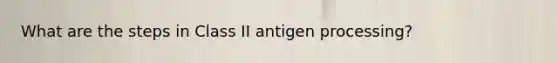 What are the steps in Class II antigen processing?