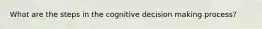 What are the steps in the cognitive decision making process?