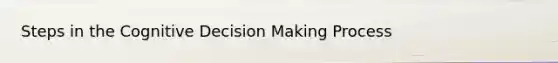 Steps in the Cognitive Decision Making Process