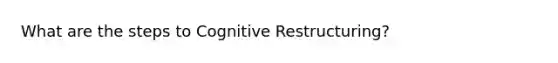 What are the steps to Cognitive Restructuring?