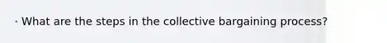 · What are the steps in the collective bargaining process?