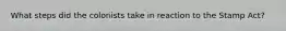 What steps did the colonists take in reaction to the Stamp Act?