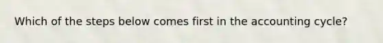 Which of the steps below comes first in <a href='https://www.questionai.com/knowledge/k10xCJF4P3-the-accounting-cycle' class='anchor-knowledge'>the accounting cycle</a>?
