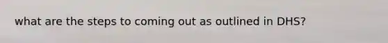 what are the steps to coming out as outlined in DHS?