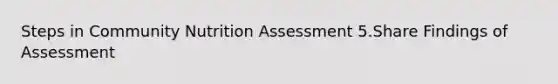 Steps in Community Nutrition Assessment 5.Share Findings of Assessment