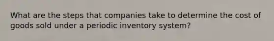 What are the steps that companies take to determine the cost of goods sold under a periodic inventory system?