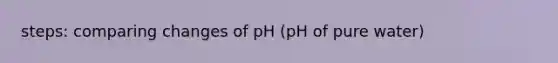 steps: comparing changes of pH (pH of pure water)