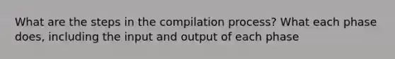 What are the steps in the compilation process? What each phase does, including the input and output of each phase