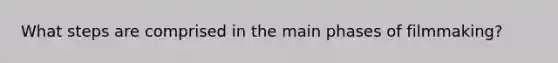 What steps are comprised in the main phases of filmmaking?