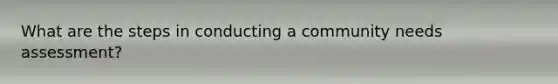 What are the steps in conducting a community needs assessment?