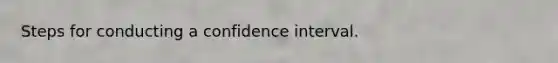 Steps for conducting a confidence interval.