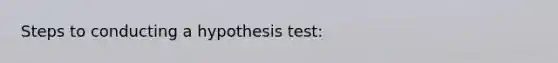 Steps to conducting a hypothesis test: