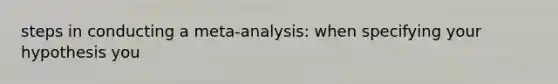 steps in conducting a meta-analysis: when specifying your hypothesis you