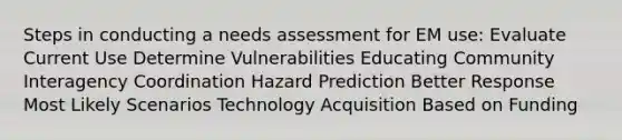 Steps in conducting a needs assessment for EM use: Evaluate Current Use Determine Vulnerabilities Educating Community Interagency Coordination Hazard Prediction Better Response Most Likely Scenarios Technology Acquisition Based on Funding