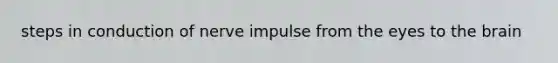 steps in conduction of nerve impulse from the eyes to <a href='https://www.questionai.com/knowledge/kLMtJeqKp6-the-brain' class='anchor-knowledge'>the brain</a>